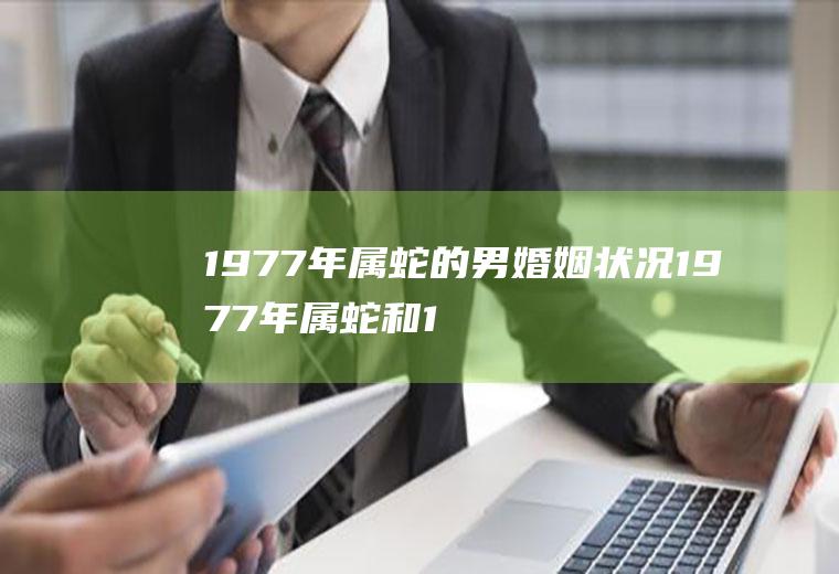 1977年属蛇的男婚姻状况1977年属蛇和1977年的属蛇婚姻