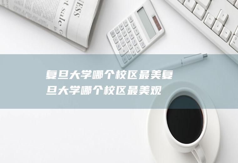 复旦大学哪个校区最美复旦大学哪个校区最美观
