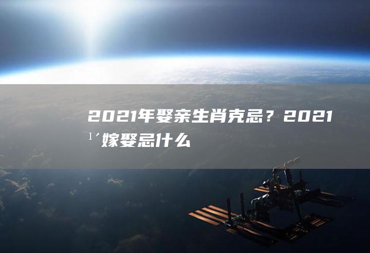 2021年娶亲生肖克忌？2021年嫁娶忌什么属相