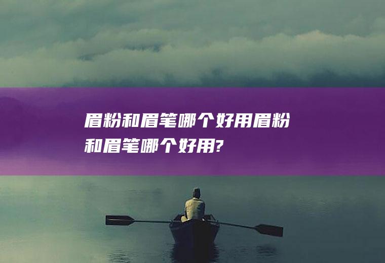 眉粉和眉笔哪个好用眉粉和眉笔哪个好用?