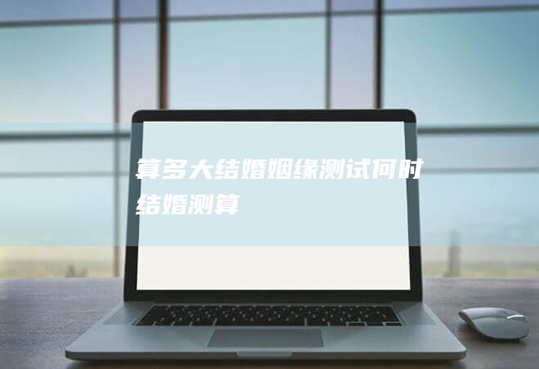算多大结婚姻缘测试何时结婚测算