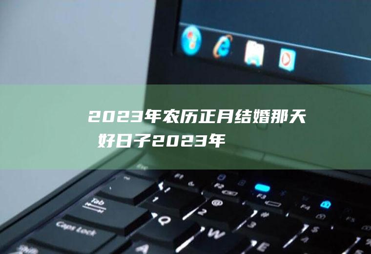 2023年农历正月结婚那天最好日子2023年10月份结婚黄道吉日哪几天