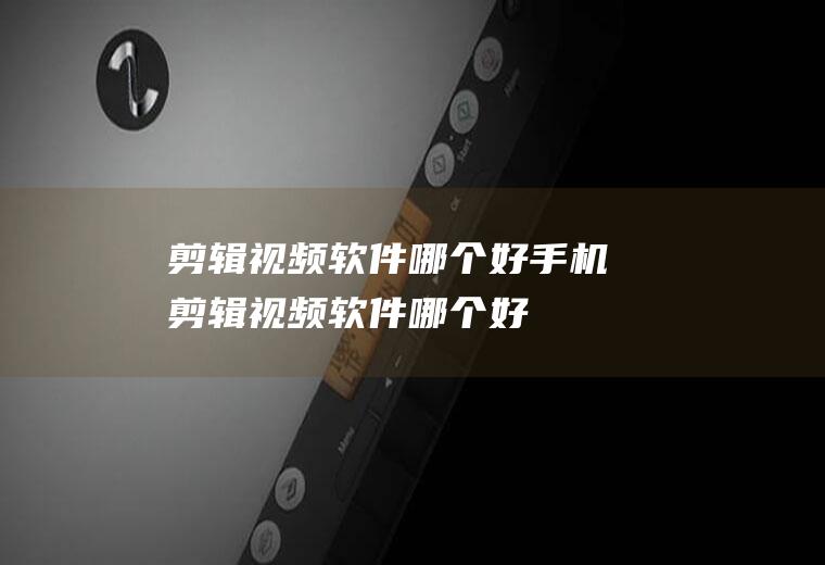 剪辑视频软件哪个好手机剪辑视频软件哪个好