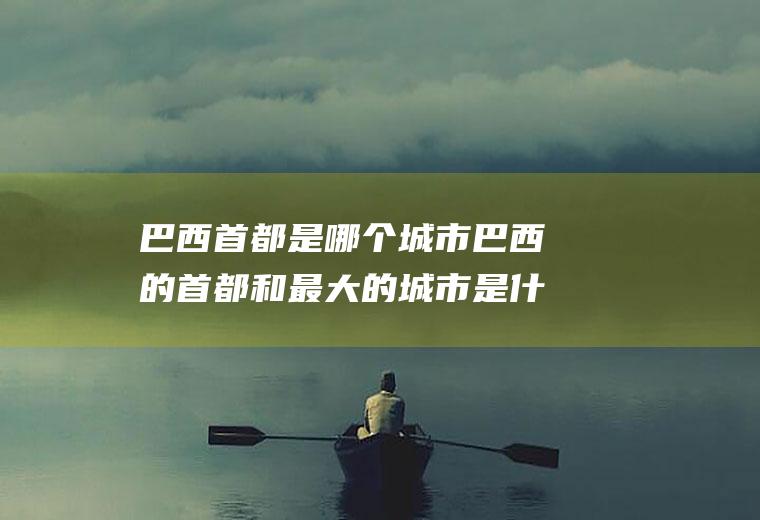 巴西首都是哪个城市巴西的首都和最大的城市是什么