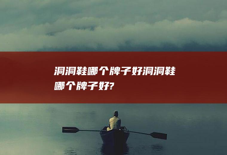 洞洞鞋哪个牌子好洞洞鞋哪个牌子好?