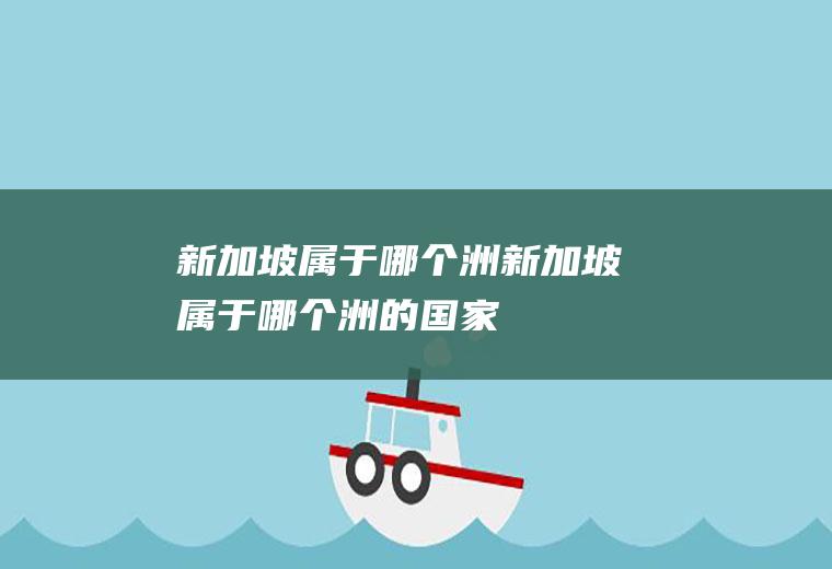 新加坡属于哪个洲新加坡属于哪个洲的国家