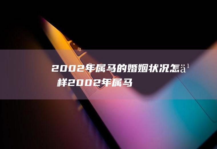 2002年属马的婚姻状况怎么样2002年属马的婚姻状况怎么样呢