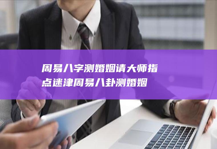 周易八字测婚姻请大师指点迷津周易八卦测婚姻