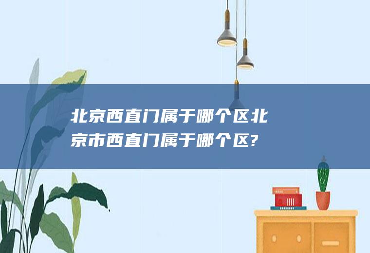 北京西直门属于哪个区北京市西直门属于哪个区?