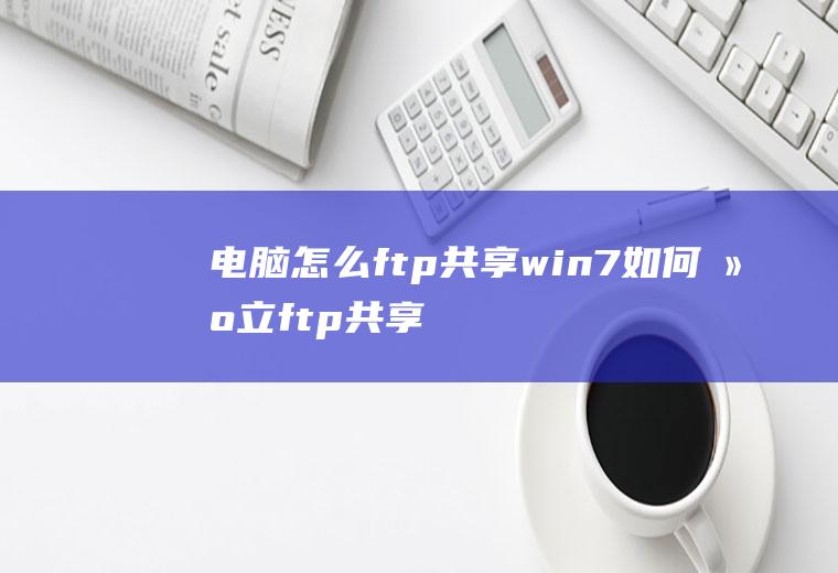 电脑怎么ftp共享win7如何建立ftp共享