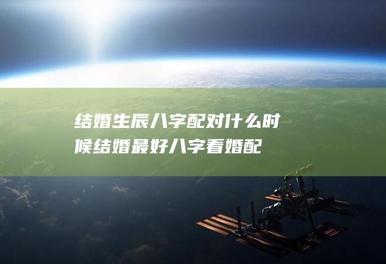 结婚生辰八字配对+什么时候结婚最好八字看婚配时间