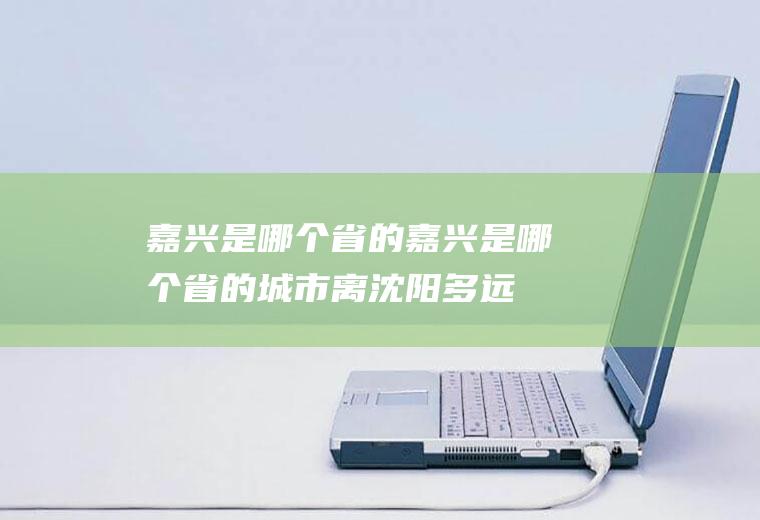 嘉兴是哪个省的嘉兴是哪个省的城市离沈阳多远