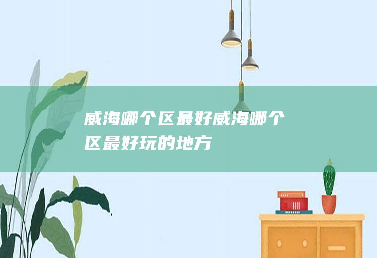 威海哪个区最好威海哪个区最好玩的地方