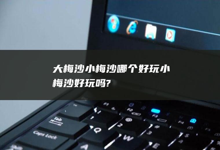 大梅沙小梅沙哪个好玩小梅沙好玩吗?