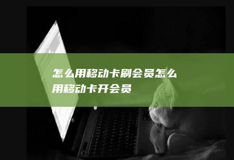 怎么用移动卡刷会员怎么用移动卡开会员