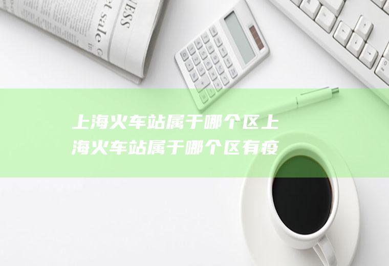 上海火车站属于哪个区上海火车站属于哪个区有疫情吗