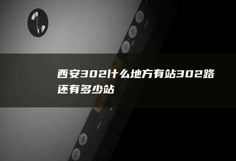 西安302什么地方有站302路还有多少站