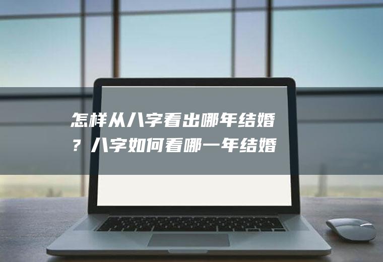 怎样从八字看出哪年结婚？八字如何看哪一年结婚