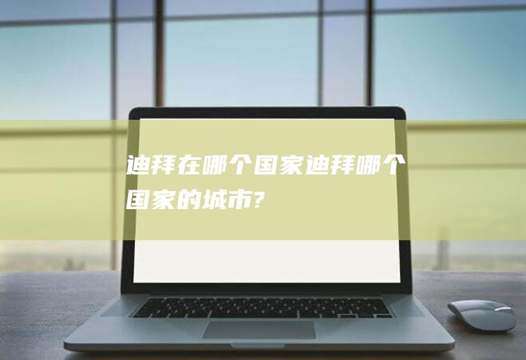 迪拜在哪个国家迪拜哪个国家的城市?