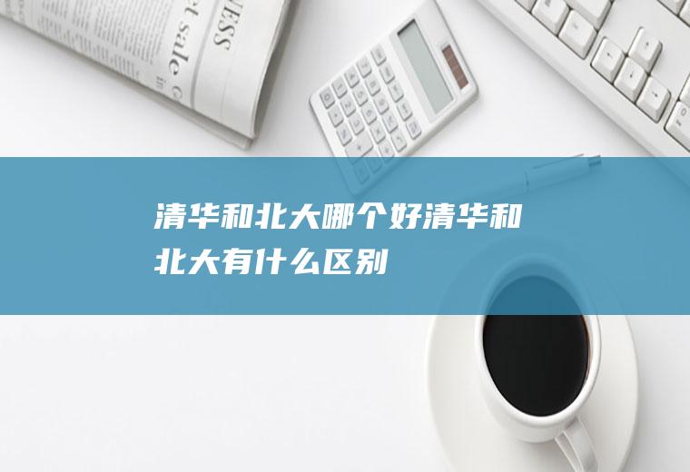 清华和北大哪个好清华和北大有什么区别