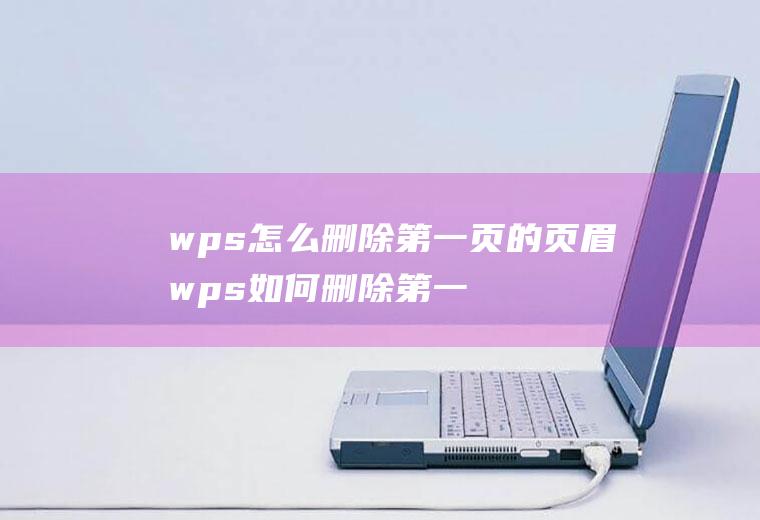 wps怎么删除第一页的页眉wps如何删除第一页页眉