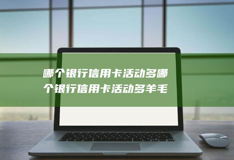 哪个银行信用卡活动多哪个银行信用卡活动多羊毛多2022