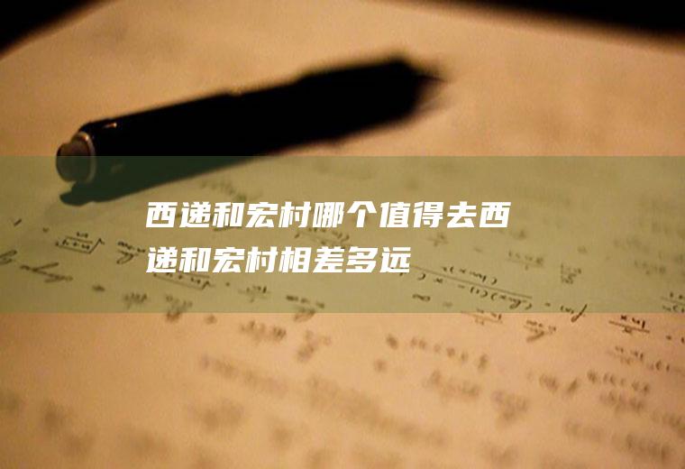 西递和宏村哪个值得去西递和宏村相差多远