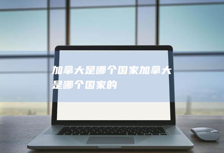 加拿大是哪个国家加拿大是哪个国家的