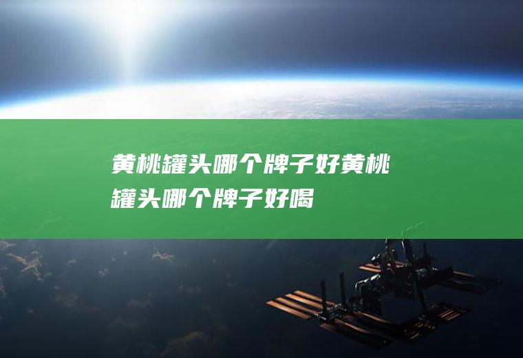 黄桃罐头哪个牌子好黄桃罐头哪个牌子好喝