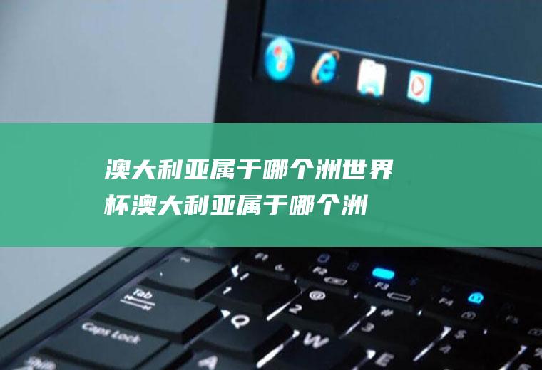 澳大利亚属于哪个洲世界杯澳大利亚属于哪个洲