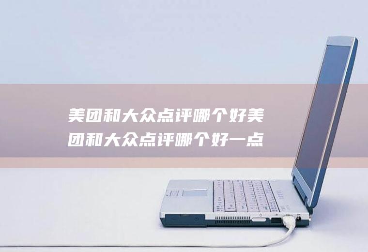 美团和大众点评哪个好美团和大众点评哪个好一点