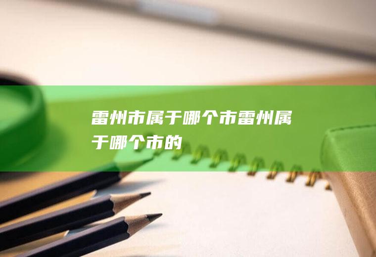 雷州市属于哪个市雷州属于哪个市的