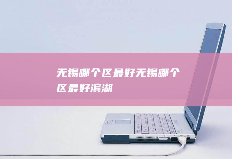 无锡哪个区最好无锡哪个区最好滨湖