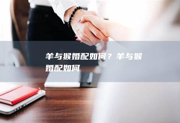羊与猴婚配如何？羊与猴婚配如何