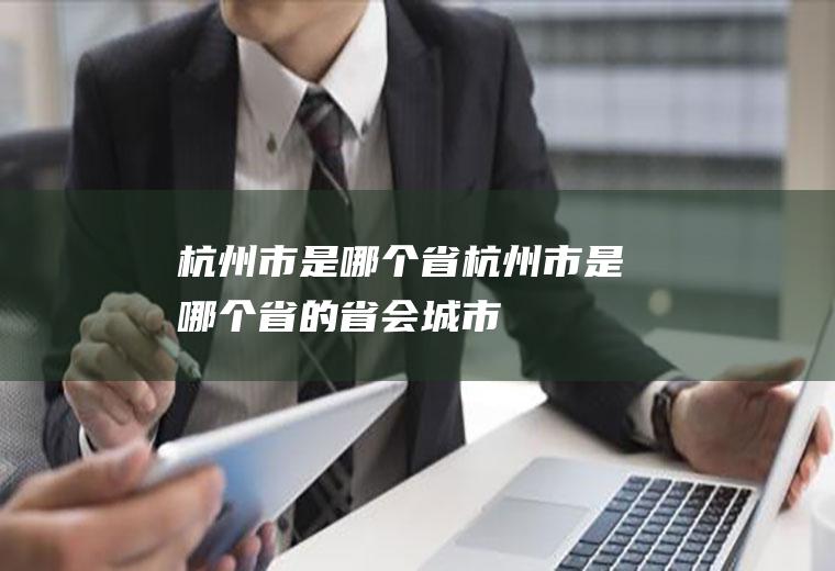 杭州市是哪个省杭州市是哪个省的省会城市