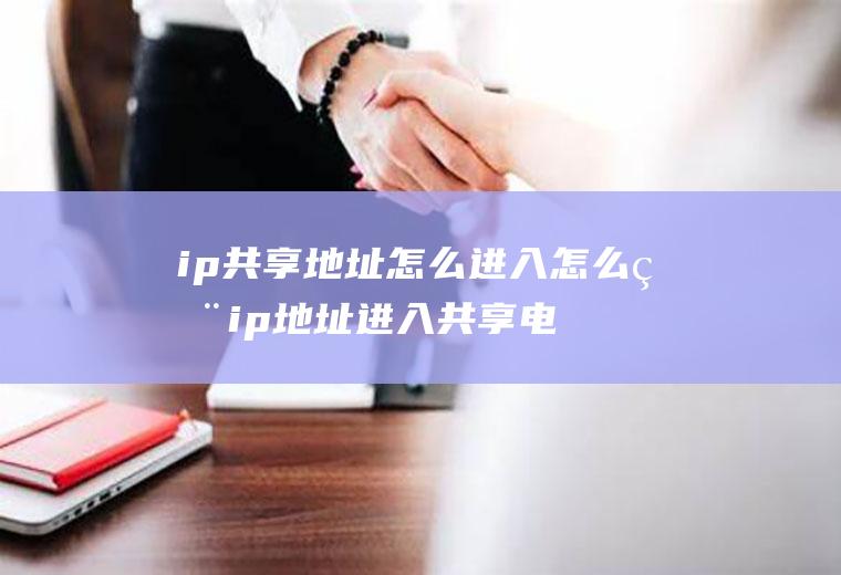ip共享地址怎么进入怎么用ip地址进入共享电脑