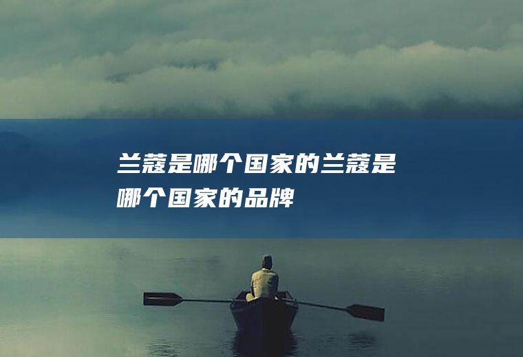 兰蔻是哪个国家的兰蔻是哪个国家的品牌