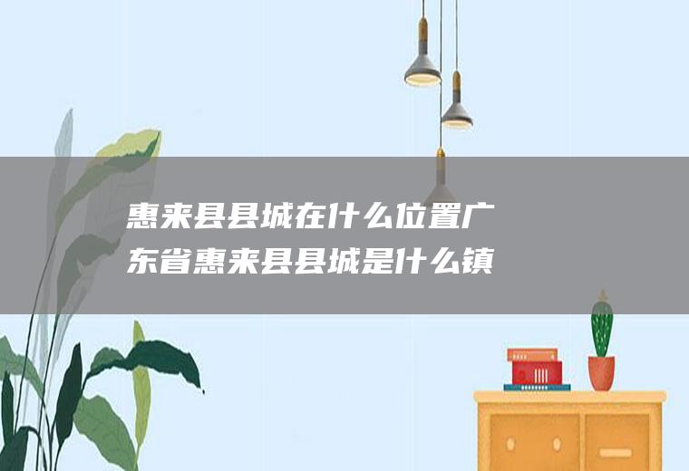 惠来县县城在什么位置广东省惠来县县城是什么镇