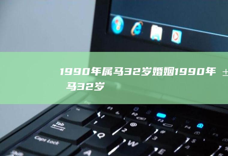 1990年属马32岁婚姻1990年属马32岁婚姻女人