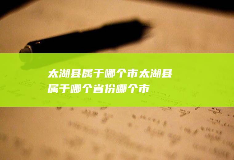 太湖县属于哪个市太湖县属于哪个省份哪个市