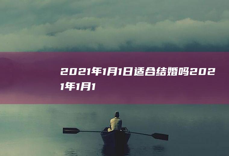 2021年1月1日适合结婚吗2021年1月1日办婚礼好吗