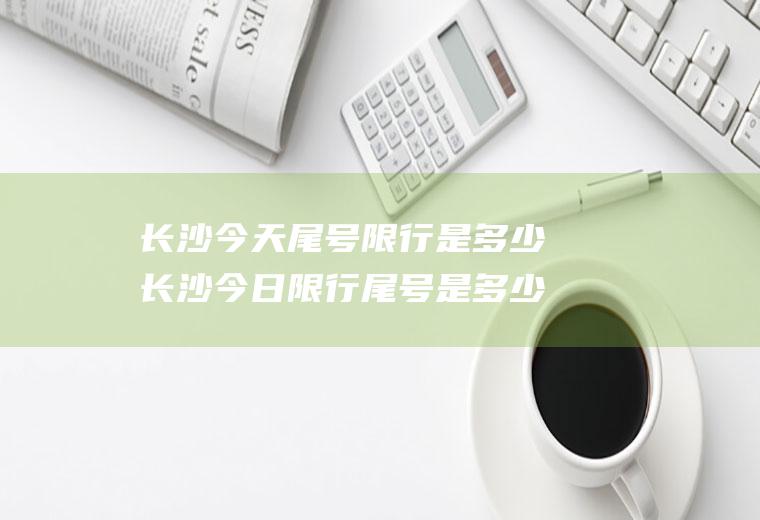 长沙今天尾号限行是多少长沙今日限行尾号是多少