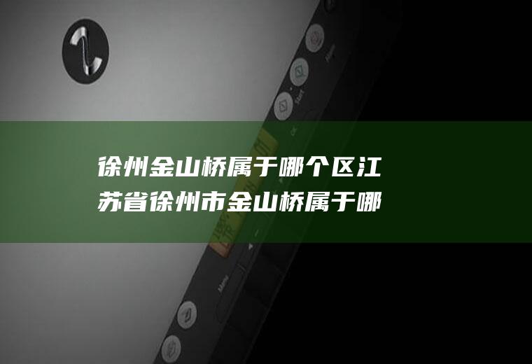 徐州金山桥属于哪个区江苏省徐州市金山桥属于哪个区