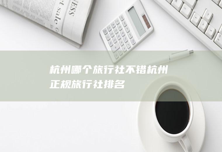 杭州哪个旅行社不错杭州正规旅行社排名