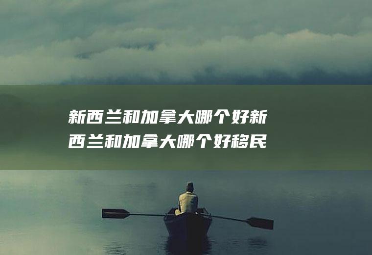 新西兰和加拿大哪个好新西兰和加拿大哪个好移民