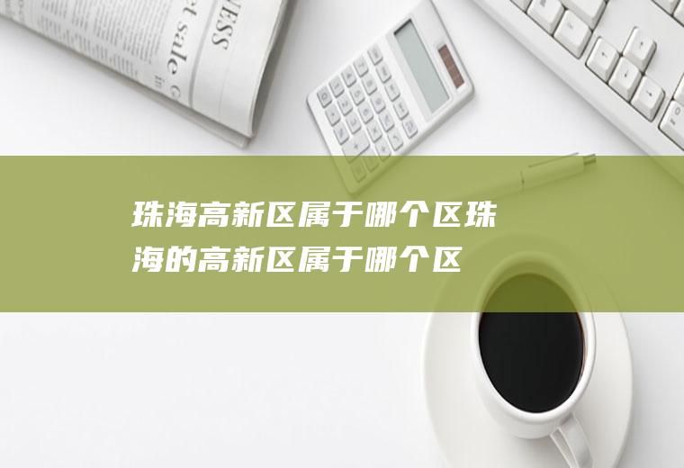 珠海高新区属于哪个区珠海的高新区属于哪个区