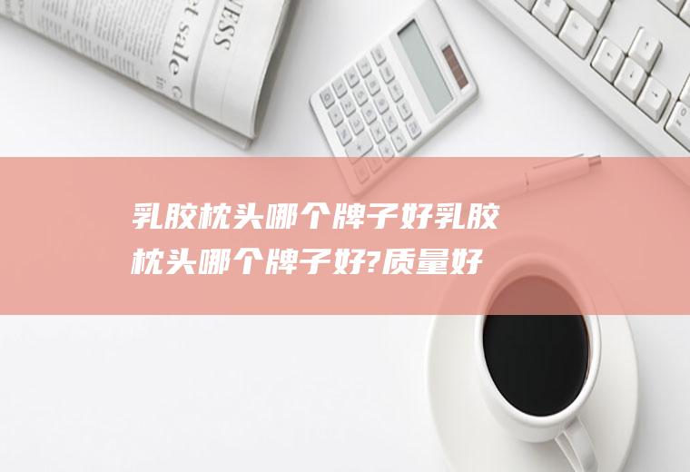 乳胶枕头哪个牌子好乳胶枕头哪个牌子好?质量好