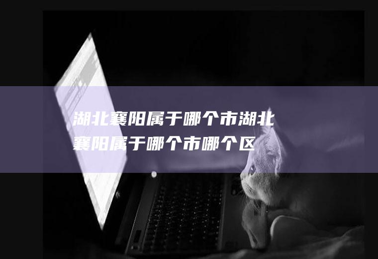 湖北襄阳属于哪个市湖北襄阳属于哪个市哪个区