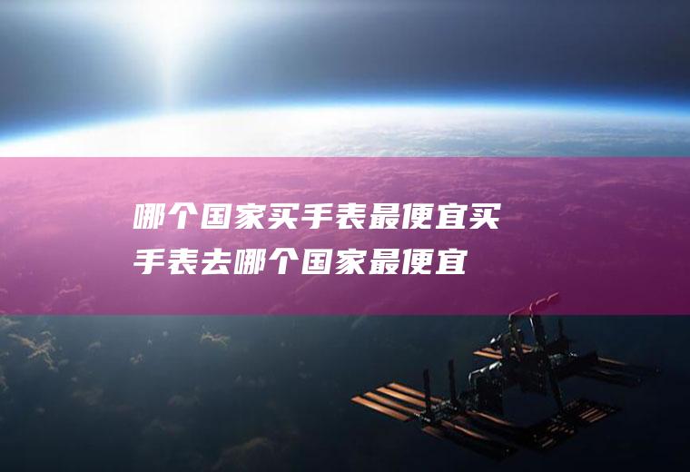 哪个国家买手表最便宜买手表去哪个国家最便宜