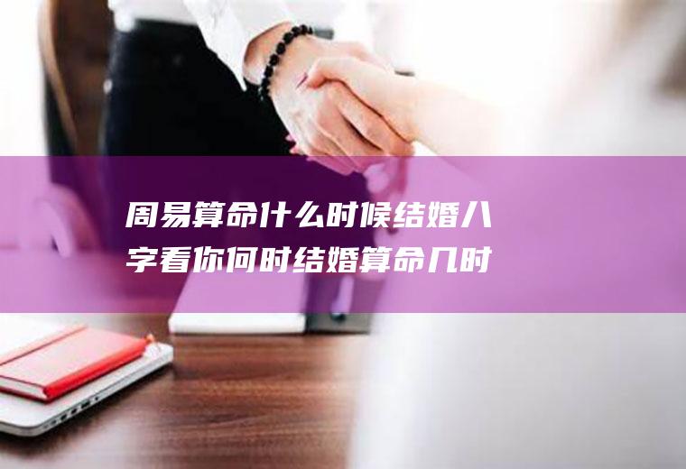 周易算命什么时候结婚八字看你何时结婚算命几时结婚